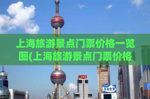 上海旅游景点门票价格一览图(上海旅游景点门票价格一览表)