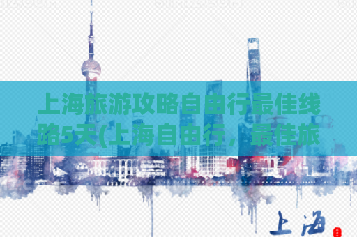 上海旅游攻略自由行最佳线路5天(上海自由行，最佳旅游攻略5天推荐！)