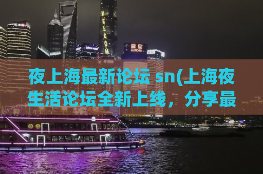 夜上海最新论坛 sn(上海夜生活论坛全新上线，分享最热门夜场资讯！)