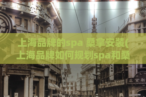 上海品牌的spa 桑拿安装(上海品牌如何规划spa和桑拿设施？)