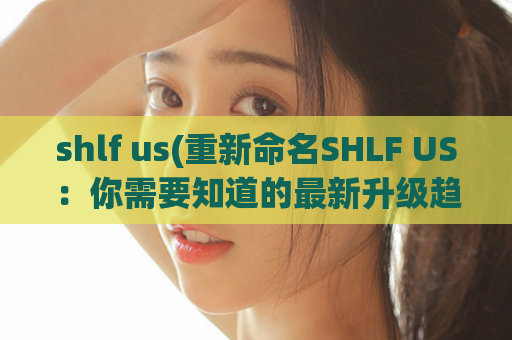 shlf us(重新命名SHLF US：你需要知道的最新升级趋势)