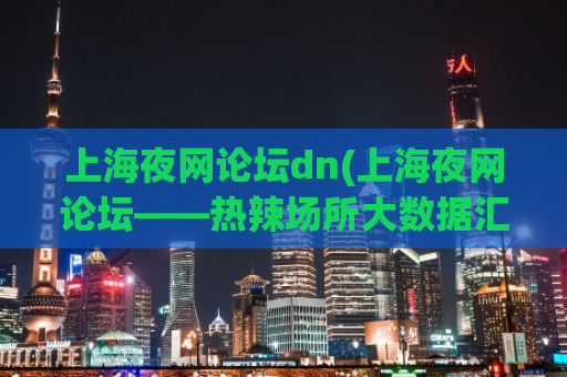 上海夜网论坛dn(上海夜网论坛——热辣场所大数据汇总！)