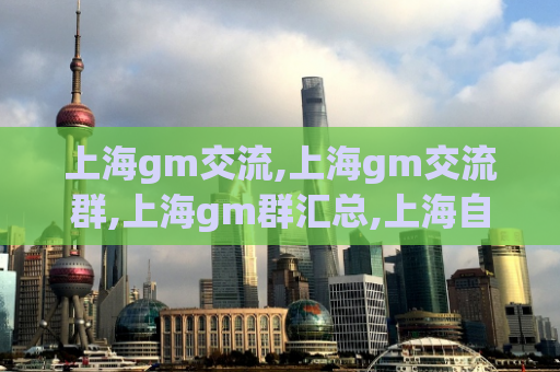 上海gm交流,上海gm交流群,上海gm群汇总,上海自荐gm