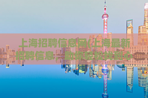 上海招聘信息网(上海最新招聘信息，助你轻松找到心仪工作)