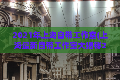 2021年上海自带工作室(上海最新自带工作室大揭秘2021)