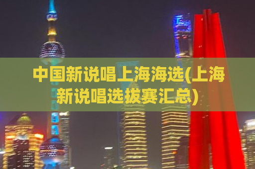 中国新说唱上海海选(上海新说唱选拔赛汇总)