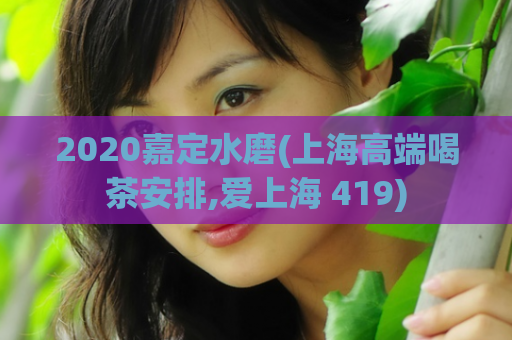 2020嘉定水磨(上海高端喝茶安排,爱上海 419)
