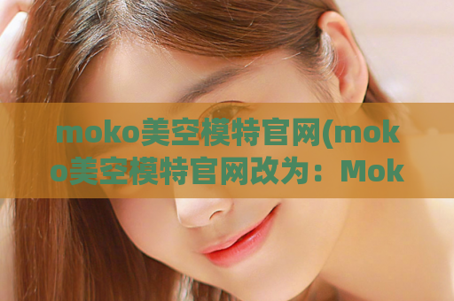 moko美空模特官网(moko美空模特官网改为：Moko美空模特官网，亮相绝美模特作品！)