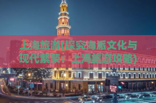 上海旅游(探究海派文化与现代繁荣：上海旅游攻略)