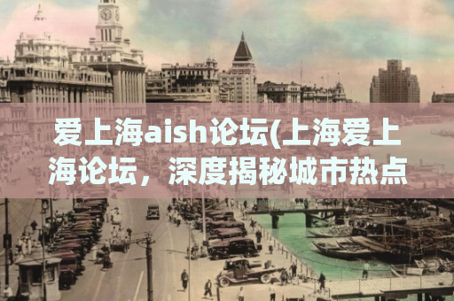 爱上海aish论坛(上海爱上海论坛，深度揭秘城市热点话题)