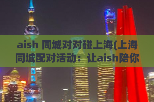 aish 同城对对碰上海(上海同城配对活动：让aish陪你过情人节)