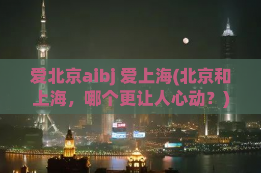 爱北京aibj 爱上海(北京和上海，哪个更让人心动？)