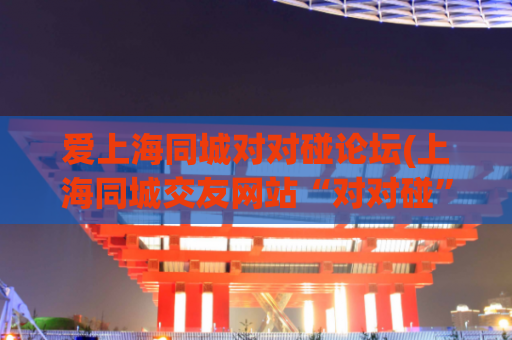 爱上海同城对对碰论坛(上海同城交友网站“对对碰”论坛：让你遇见与你志同道合的人)