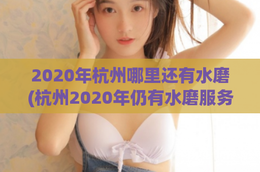 2020年杭州哪里还有水磨(杭州2020年仍有水磨服务的地点)