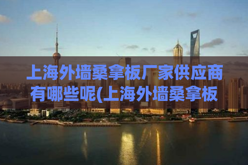 上海外墙桑拿板厂家供应商有哪些呢(上海外墙桑拿板厂家推荐有哪些？)