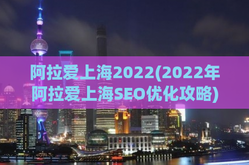 阿拉爱上海2022(2022年阿拉爱上海SEO优化攻略)