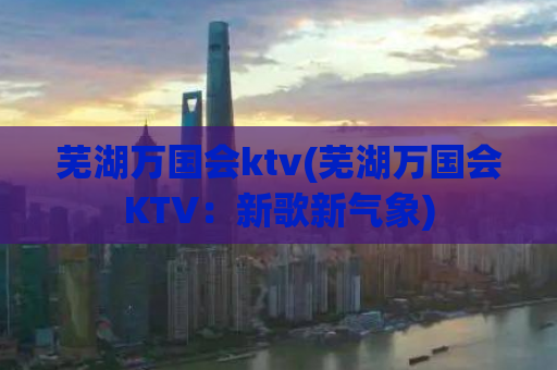 芜湖万国会ktv(芜湖万国会KTV：新歌新气象)