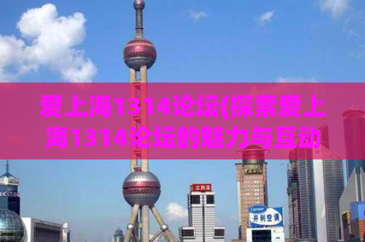爱上海1314论坛(探索爱上海1314论坛的魅力与互动)