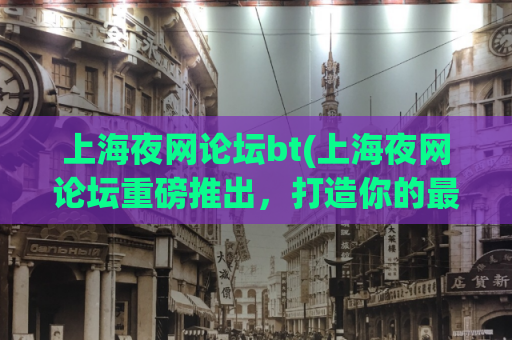 上海夜网论坛bt(上海夜网论坛重磅推出，打造你的最佳bt资源选择！)