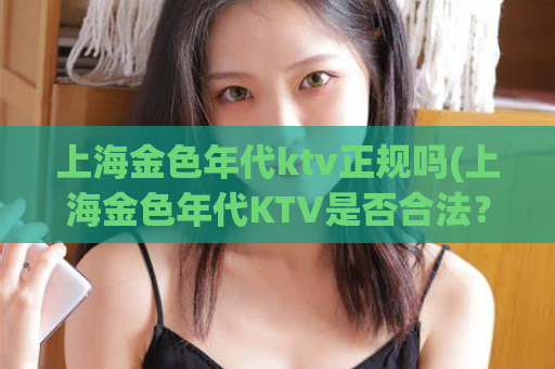 上海金色年代ktv正规吗(上海金色年代KTV是否合法？)