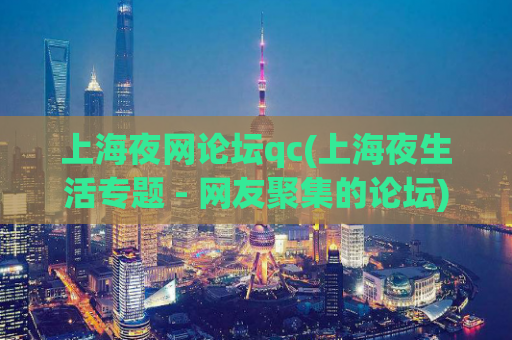 上海夜网论坛qc(上海夜生活专题 - 网友聚集的论坛)