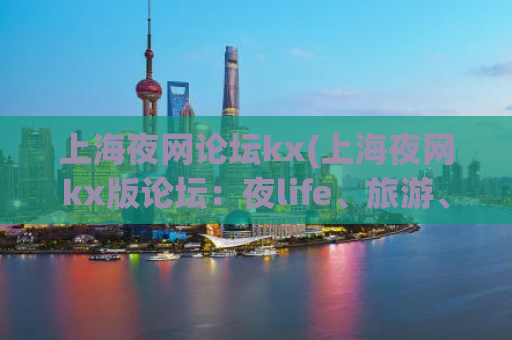 上海夜网论坛kx(上海夜网kx版论坛：夜life、旅游、美食指南)