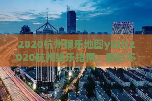 2020杭州娱乐地图yldt(2020杭州娱乐指南：精彩不容错过！)
