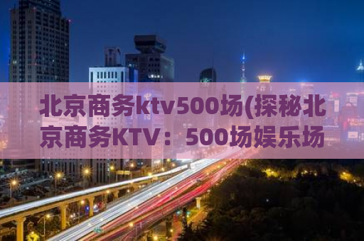 北京商务ktv500场(探秘北京商务KTV：500场娱乐场所全揭秘！)